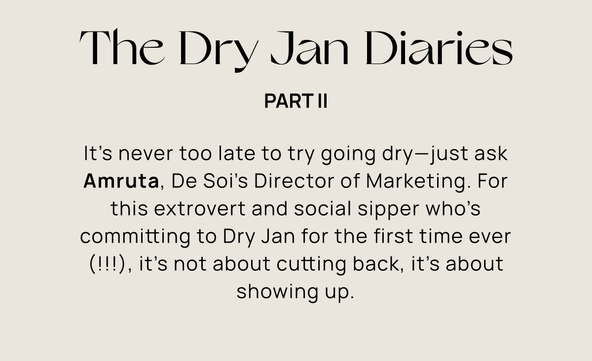 The Dry Jan Diaries Part II | It’s never too late to try going dry—just ask Amruta, De Soi’s Director of Marketing. For this extrovert and social sipper who’s committing to Dry Jan for the first time ever (!!!), it’s not about cutting back, it’s about showing up.