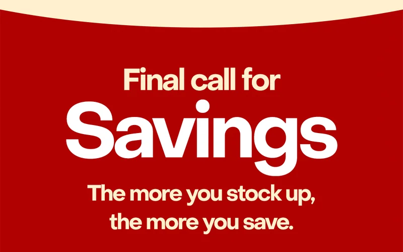 Final call for savings. The more you stock up, the more you save.