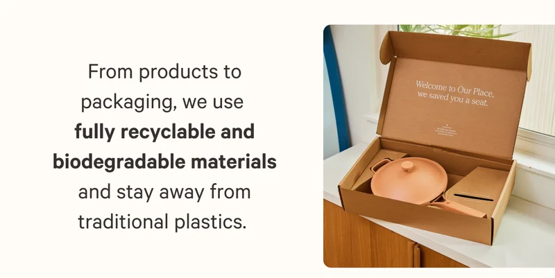 From products to packaging, we use  fully recyclable and biodegradable materials and stay away from traditional plastics.