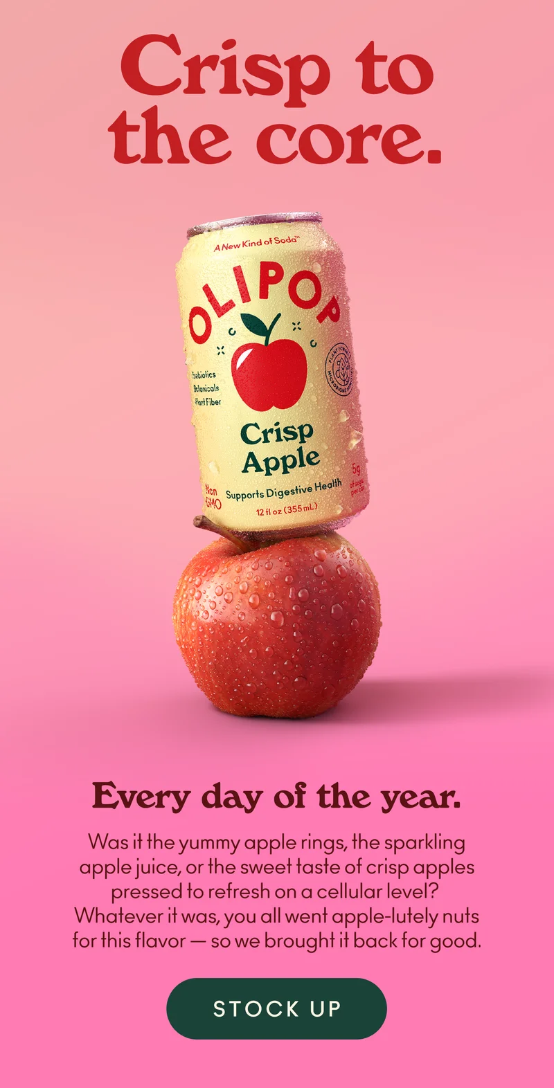 Crisp to the core, every day of the year. Was it the yummy apple rings, the sparkling apple juice, or the sweet taste of crisp apples pressed to refresh on a cellular level? Whatever it was, you all went apple-lutely nuts for this flavor — so we brought it back for good.