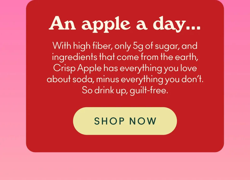 With high  fiber, only 5g of sugar, and ingredients that come from the earth, Crisp Apple has everything you love about soda, minus everything you don’t. So drink up, guilt-free.