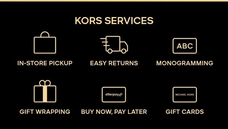 KORS SERVICES IN-STORE PICKUP EAST RETURNS MONOGRAMMING GIFT WRAPPING BUY NOW, PAY LATER GIFT CARDS