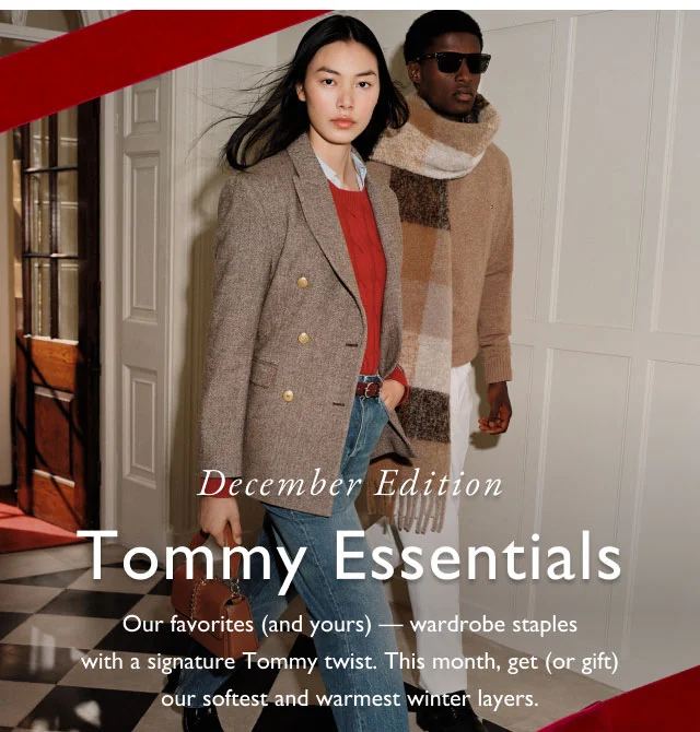 December edition                                            Tommy essentials                                            Our favorites (and yours) - wardrobe staples with a signature Tommy twist. This month, get (or gift) our softest and warmest winter layers.