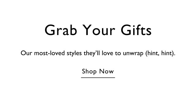 Grab your gifts                                            Our most-loved styles they'll lvoe to unwrap (hint, hint).                                            Shop now