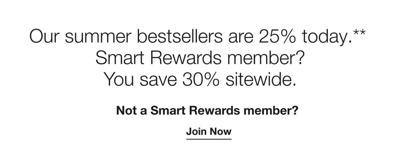 Our summer bestsellers are 25% today.** | Smart Rewards member?  You save 30% sitewide. | Not a Smart Rewards member?  | Join Now