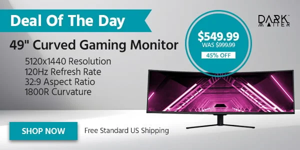Deal of The Day: Dark Matter. 49" Curved Gaming Monitor With 5120x1440 Resolution, 120Hz Refresh Rate, 32:9 Aspect Ratio, And 1800r Curvature. Free Standard US Shipping. $549.99 was $999.99. 45% Off. Shop Now.