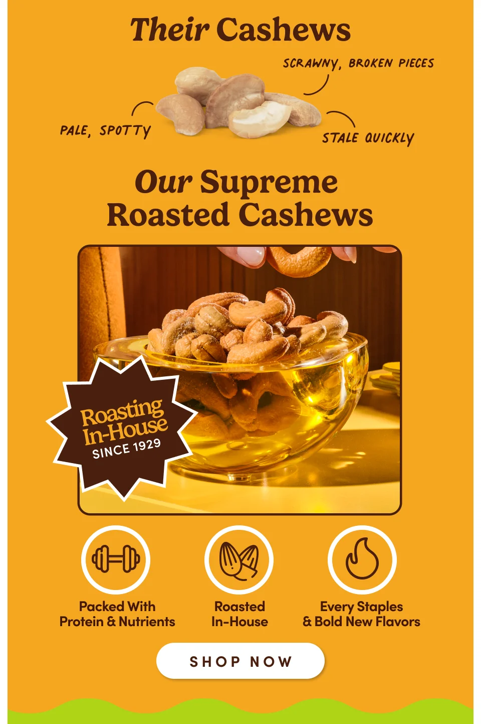 Their Cashews scrawny, broken pieces, pale, spotty, stale quickly - Our Supreme Roasted Cashews: Roasting In-House Since 1929; Shop now