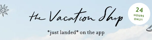 the vacation shop. 24 hours only. just landed on the app.