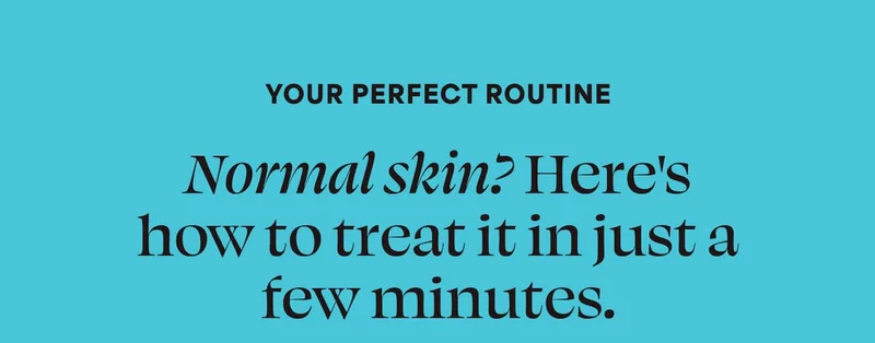 YOUR PERFECT ROUTINE Normal skin? Here's how to treat it in just a few minutes.