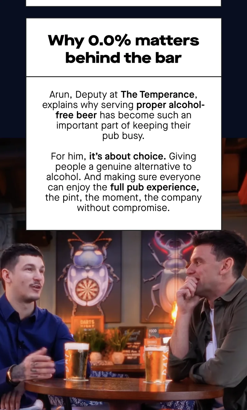 Why 0.0% matters behind the bar  Arun, Deputy at The Temperance, explains why serving proper alcohol-free beer has become such an important part of keeping their pub busy.  For him, it’s about choice. Giving people a genuine alternative to alcohol. And making sure everyone can enjoy the full pub experience – the pint, the moment, the company – without compromise.  It’s also a nice bit of symmetry: a pub that once championed alcohol-free drinks, now doing it again, but this time with a modern crowd and a proper pint of lager on tap.