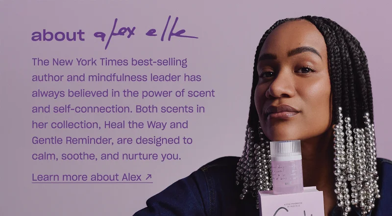 About Alex Elle: The New York Times best-selling author and mindfulness leader has always believed in the power of scent and self-connection. Both scents in her collection, Heal the Way and Gentle Reminder, are designed to calm, soothe, and nurture you.
