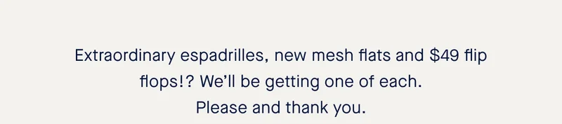 Extraordinary espadrilles, new mesh flats and $49 flip flops!? We’ll be getting one of each. Please and thank you.