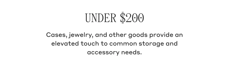 UNDER $200 Cases, jewelry, and other goods provide an elevated touch to common storage and accessory needs.