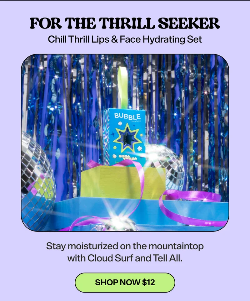 For the THRILL SEEKER:  Chill Thrill Lips & Face Hydrating Set [SHOP NOW $12]  Stay moisturized on the mountaintop with Cloud Surf and Tell All.