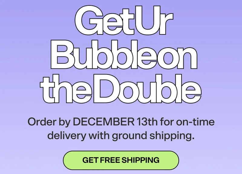 Get Ur Bubble on the Double    Order by DECEMBER 13th for on-time delivery with ground shipping.   GET FREE SHIPPING