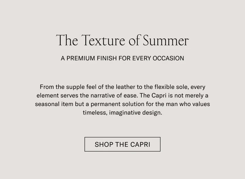 The Texture of Summer A PREMIUM FINISH FOR EVERY OCCASION  From the supple feel of the leather to the flexible sole, every element serves the narrative of ease. The Capri is not merely a seasonal item but a permanent solution for the man who values timeless, imaginative design.  [SHOP THE CAPRI]