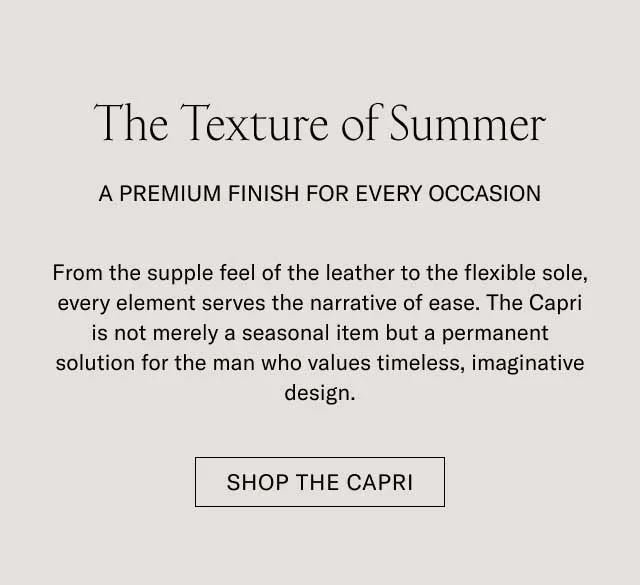 The Texture of Summer A PREMIUM FINISH FOR EVERY OCCASION From the supple feel of the leather to the flexible sole, every element serves the narrative of ease. The Capri is not merely a seasonal item but a permanent solution for the man who values timeless, imaginative design. [SHOP THE CAPRI]
