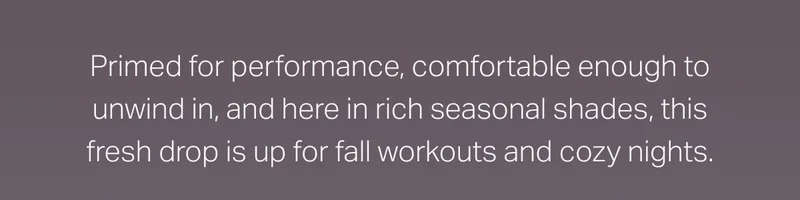 Primed for performance, comfortable enough to unwind in, and here in rich seasonal shades, this fresh drop is up for fall workout and cozy nights.