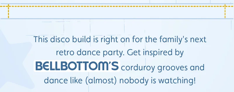 This disco build is right on for the family's next retro dance party. Get inspired by Bellbottom's corduroy grooves and dance like (almost) nobody is watching!