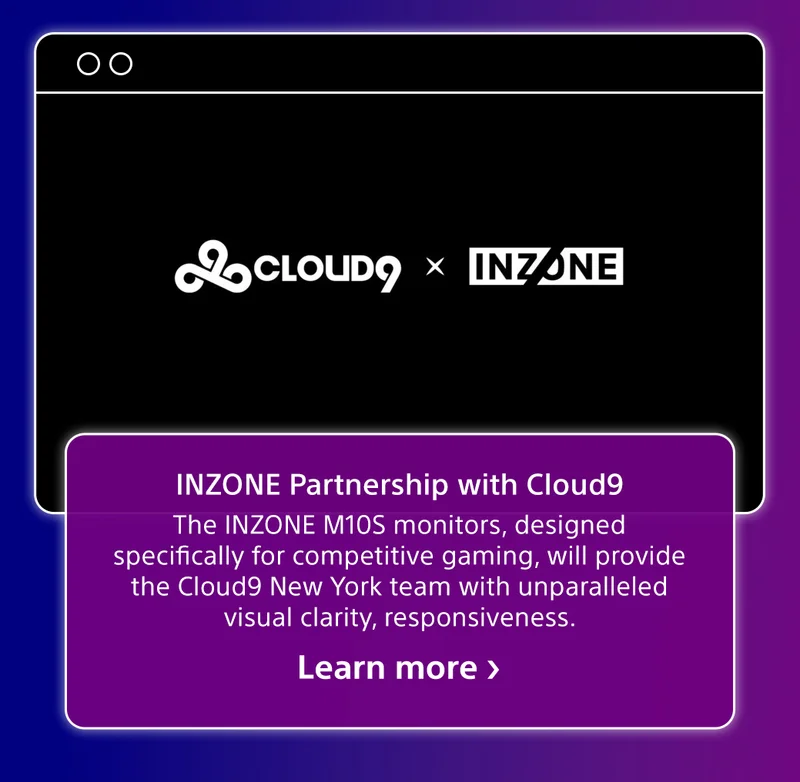 INZONE Partnership with Cloud9 | The INZONE M10S monitors, designed specifically for competitive gaming, will provide the Cloud9 New York team with unparalleled visual clarity, responsiveness | Learn more