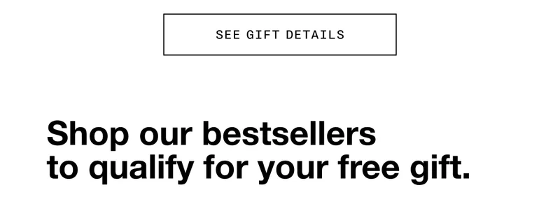 SEE GIFT DETAILS | Shop our bestsellers to qualify for your free gift.