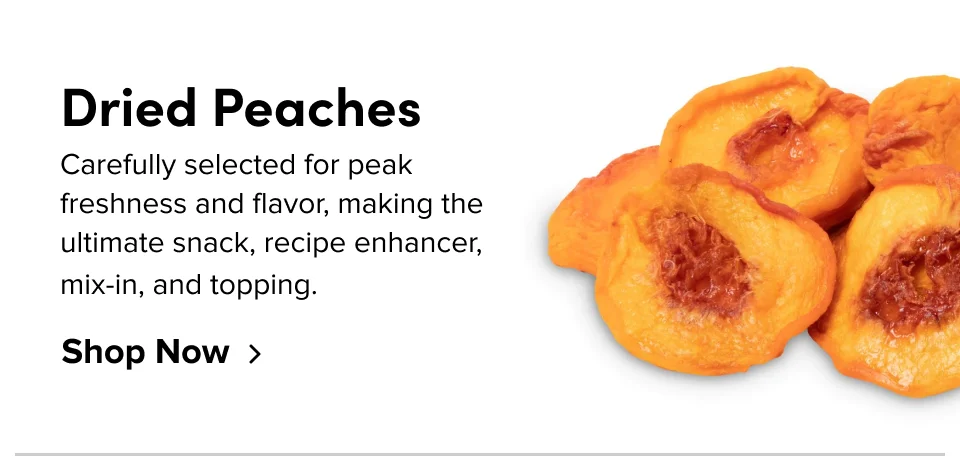 Dried Peaches Curb cravings with this  naturally sweet, succulent,  and nutritious treat. Shop Now