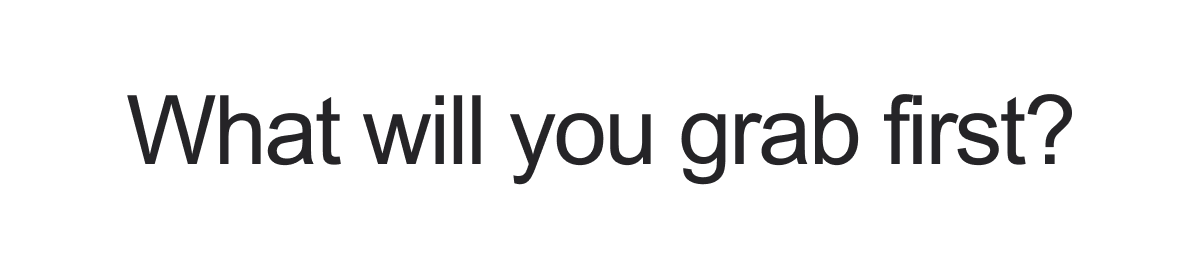What will you grab first?