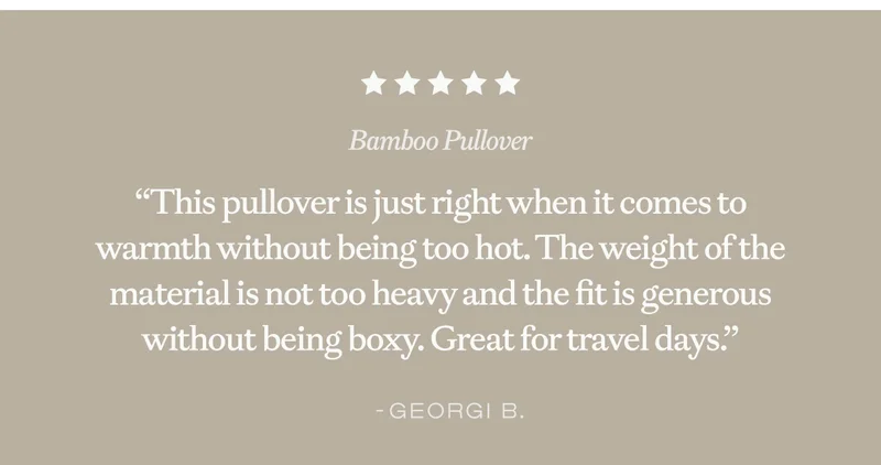 ''this pullover is just right when it comes to warmth without being too hot. The weight of the material is not too heavy and the fit is generous without being boxy. Great for travel days.'' - Georgi B. ''this pullover is just right when it comes to warmth without being too hot. The weight of the material is not too heavy and the fit is generous without being boxy. Great for travel days.'' - Georgi B.