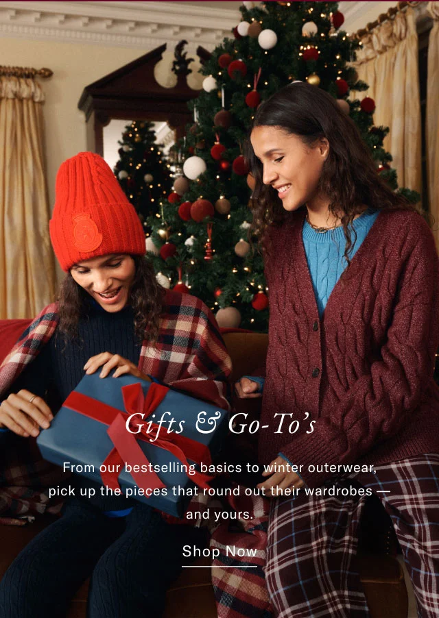Gifts & Go-To's From our bestselling basics to winter outerwear, pick up the pieces that round out their wardrobes - and yours. Shop Now