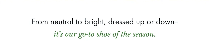 From neutral to bright, dressed up or down...