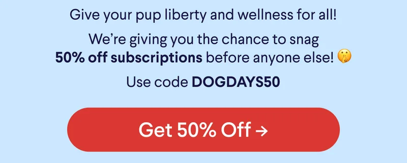 Give your pup liberty and wellness for all! We're giving you the chance to snag 50% off subscriptions before anyone else! 🤫 Use code DOGDAYS50. Button reads: Sign Me Up!