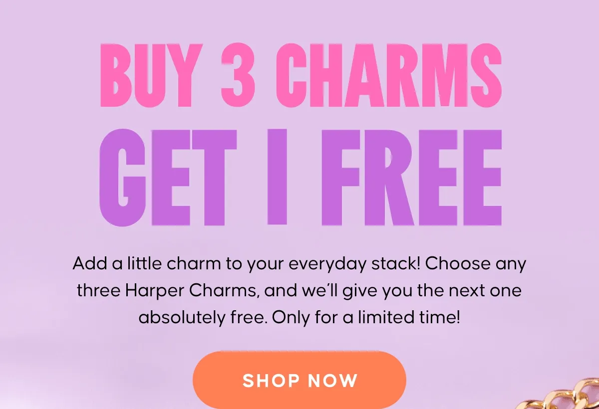 BUY 3 CHARMS GET 1 FREE. Add a little charm to your everyday stack! Choose any three Harper Charms, and we’ll give you the next one absolutely free. Only for a limited time! SHOP NOW
