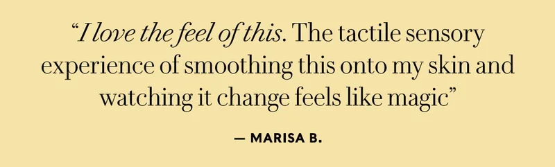 “I love the feel of this. The tactile sensory experience of smoothing this onto my skin and watching it change feels like magic”- Marisa B.