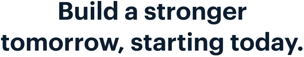 Build a stronger tomorrow, starting today.