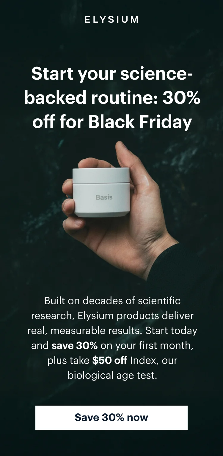 ELYSIUM | Start your science-backed routine: 30% off for Black Friday | Built on decades of scientific research, Elysium products deliver real, measurable results. Start today and save 30% on your first month, plus take $50 off Index, our biological age test. | Save 30% now