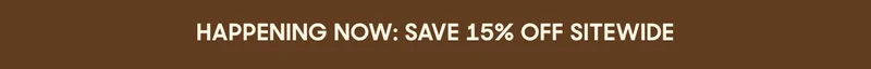 HAPPENING NOW: SAVE 15% OFF SITEWIDE
