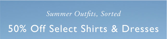 Summer outfits, sorted                                            50% off all shirts & dresses