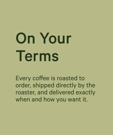 On Your Terms. Every coffee is roasted to order, shipped directly by the roaster, and delivered exactly when and how you want it.