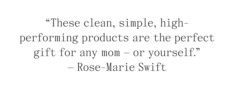 "These clean, simple, high-performing products are the perfect gift for any mom - or yourself." - Rose-Marie Swift