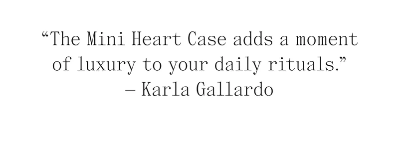 "The Mini Heart Case adds a moment of luxury to your daily rituals." -Karla Gallardo