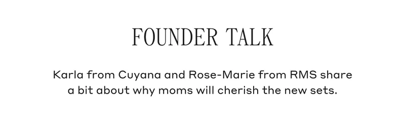 Founder Talk Karla from Cuyana and Rose-Marie from RMS share a bit about why moms will cherish the new sets.