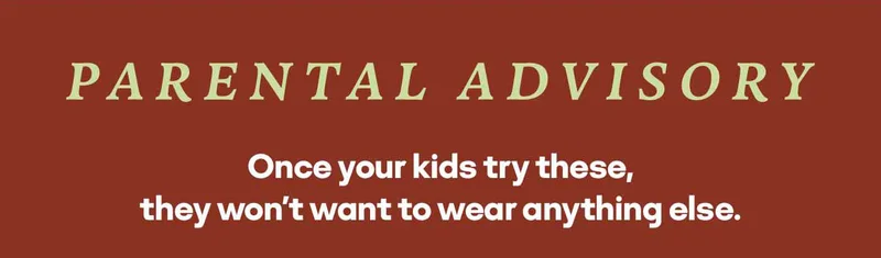 PARENTAL ADVISORY | Once your kids try these, they won't want to wear anything else.