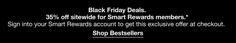 Black Friday Deals. | 35% off sitewide for Smart Rewards members|Sign into your account to get thois exclusive offer at checkout. Shop Bestsellers