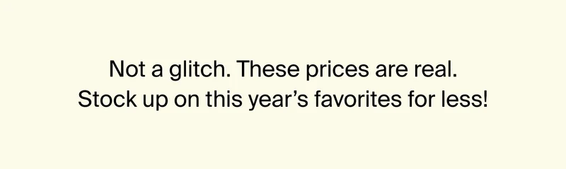 Not a glitch. These prices are real. stock up on this year's favorites for less!