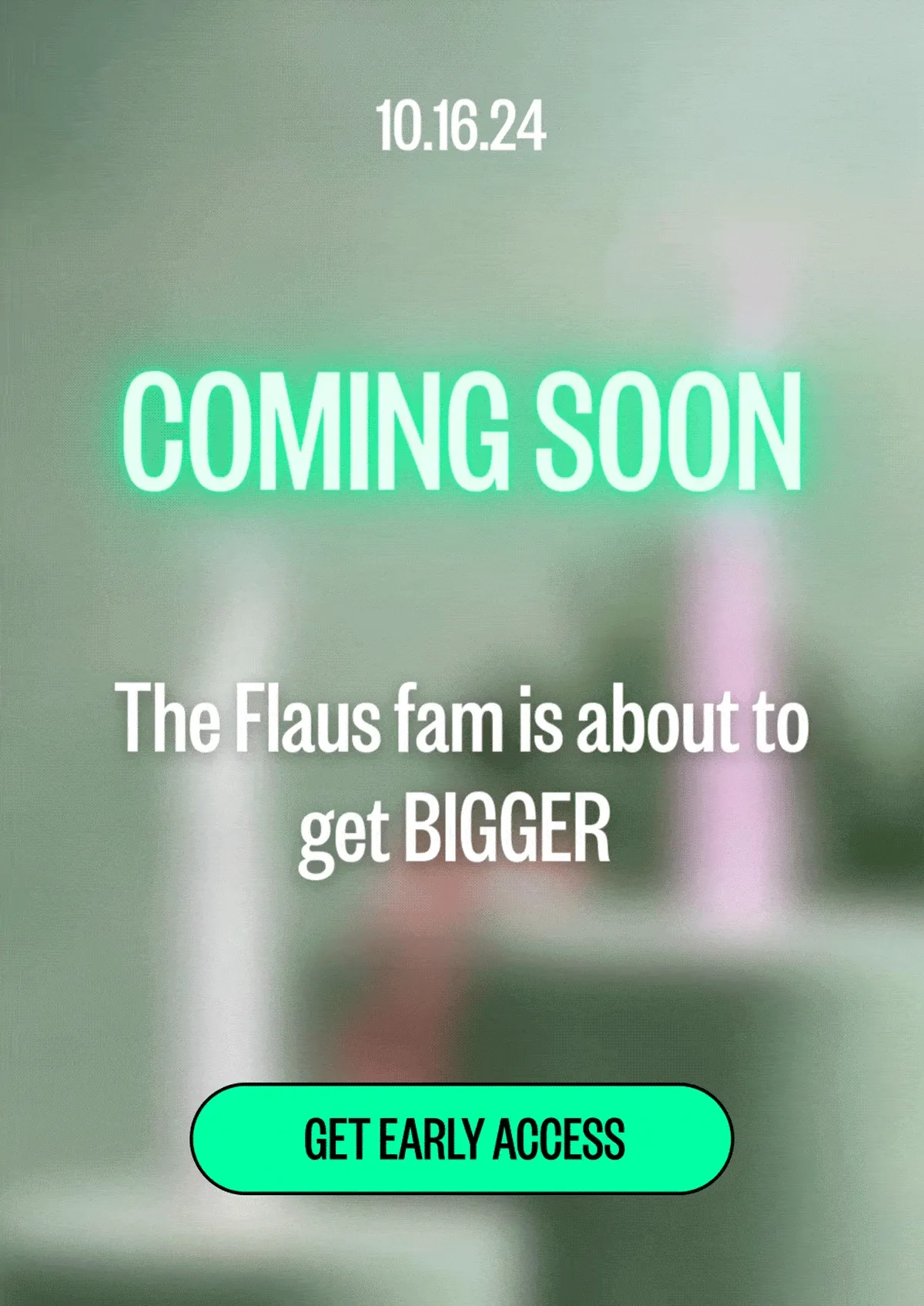 10.16.24 | Coming Soon | The Flaus fam is about to get BIGGER | Get Early Access