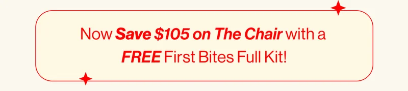 Now Save $105 on The Chair with a  FREE First Bites Full Kit!