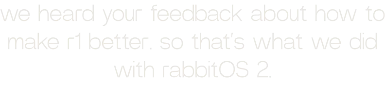 we heard your feedback about how to make r1 better. so that’s what we did with rabbitOS 2.