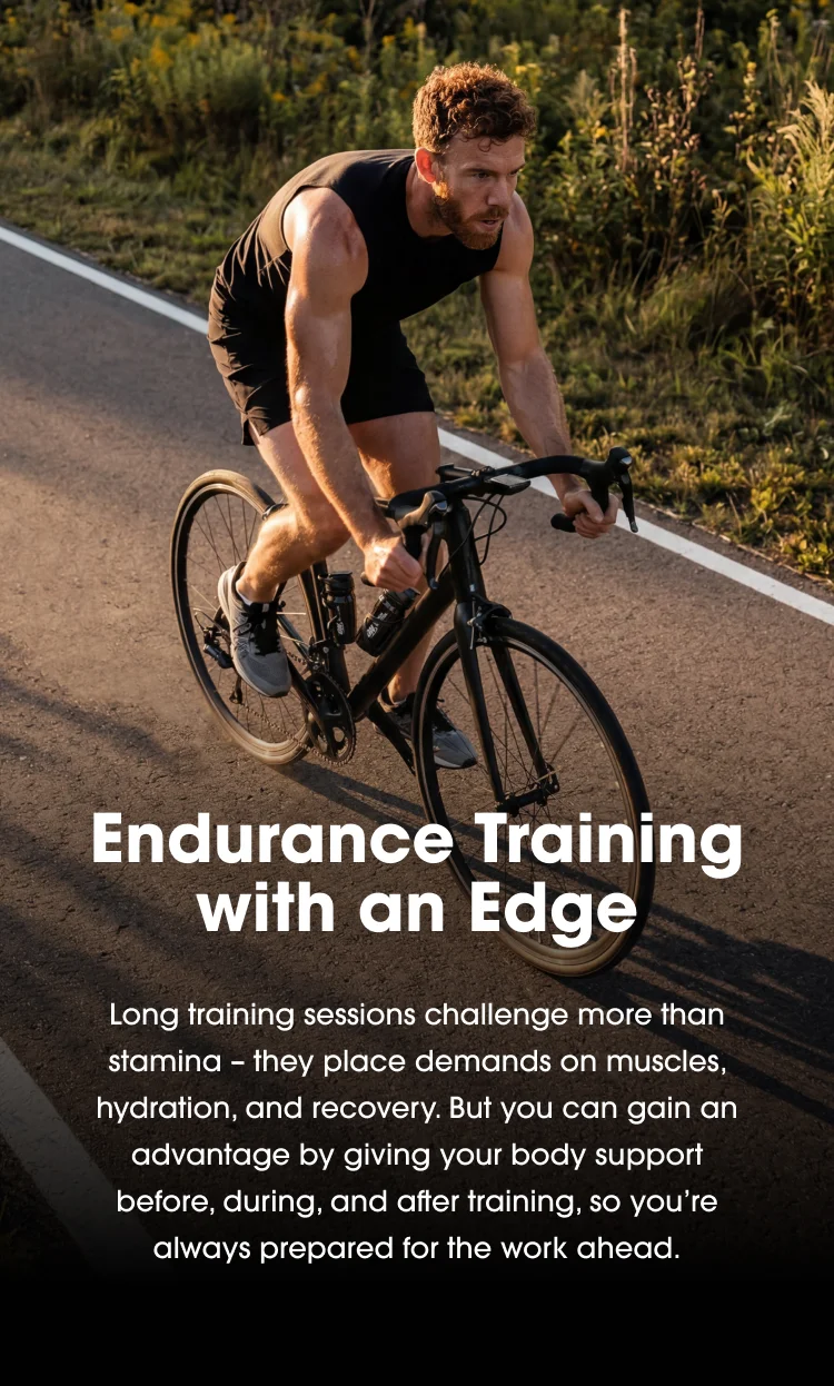 Endurance Training with an Edge, Long training sessions challenge more than stamina โ they place demands on muscles, hydration, and recovery. But you can gain an advantage by giving your body support before, during, and after training, so youโre always prepared for the work ahead.