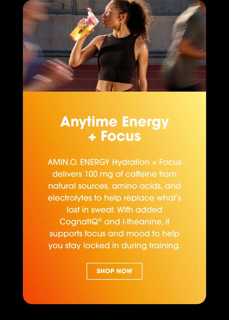 Anytime Energy + Focus AMIN.O. ENERGY Hydration + Focus delivers 100 mg of caffeine from natural sources, amino acids, and electrolytes to help replace whatโs lost in sweat. With added CognatiQยฎ and l-theanine, it supports focus and mood to help you stay locked in during training.