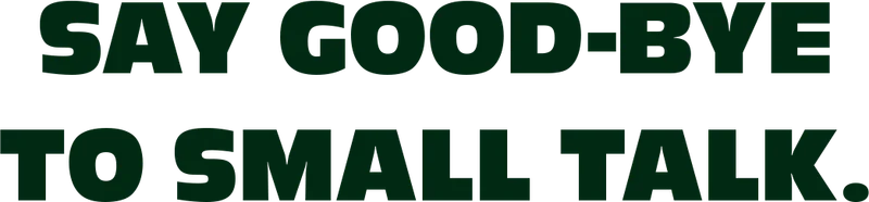 Say good-bye to small talk.